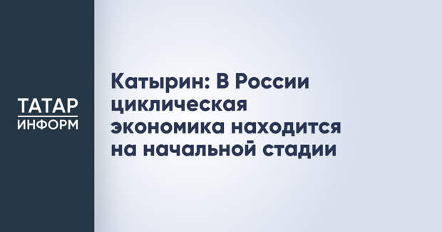 Катырин: В России циклическая экономика находится на начальной стадии