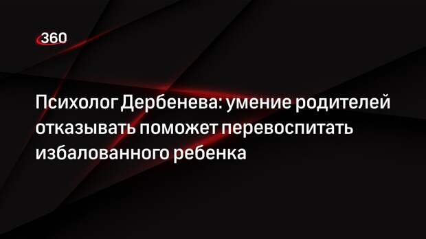 Психолог Дербенева: умение родителей отказывать поможет перевоспитать избалованного ребенка