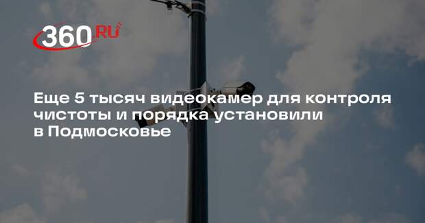 Еще 5 тысяч видеокамер для контроля чистоты и порядка установили в Подмосковье