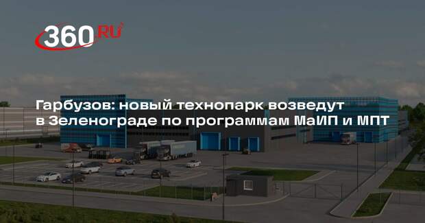 Гарбузов: новый технопарк возведут в Зеленограде по программам МаИП и МПТ