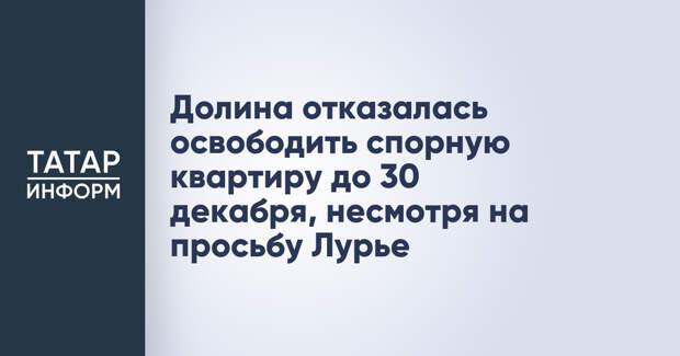 Долина отказалась освободить спорную квартиру до 30 декабря, несмотря на просьбу Лурье
