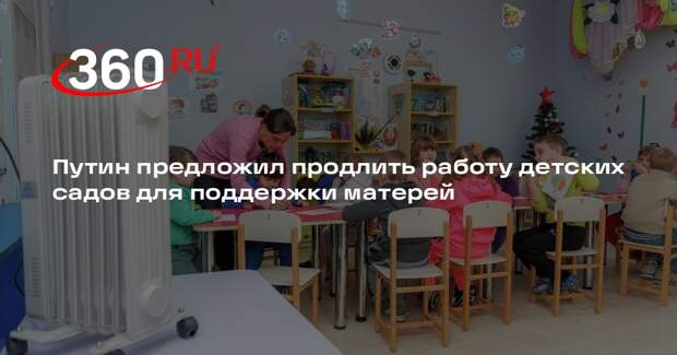 Путин предложил продлить работу детских садов для поддержки матерей