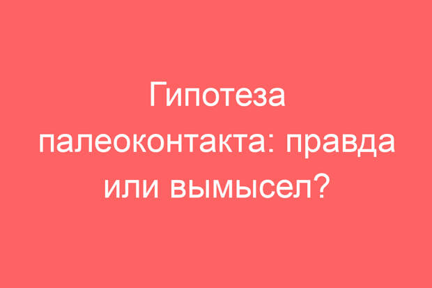 Гипотеза палеоконтакта: правда или вымысел?