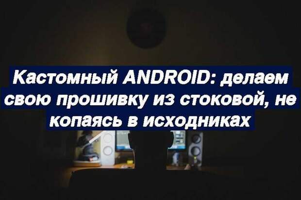 Кастомный Android: делаем свою прошивку из стоковой, не копаясь в исходниках