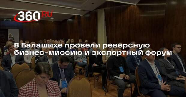 В Балашихе провели реверсную бизнес-миссию и экспортный форум