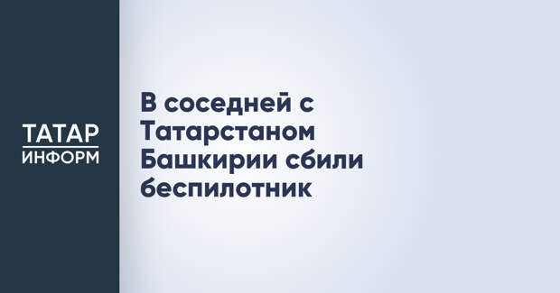 В соседней с Татарстаном Башкирии сбили беспилотник