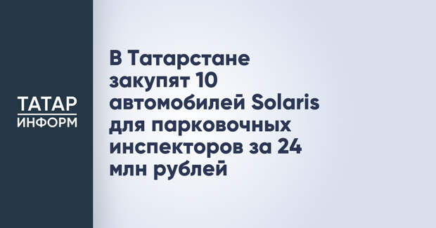 В Татарстане закупят 10 автомобилей Solaris для парковочных инспекторов за 24 млн рублей