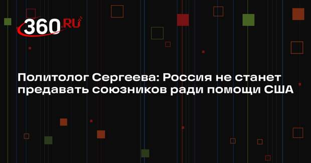 Политолог Сергеева: Россия не станет предавать союзников ради помощи США