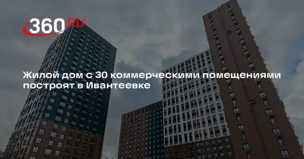 Жилой дом с 30 коммерческими помещениями построят в Ивантеевке
