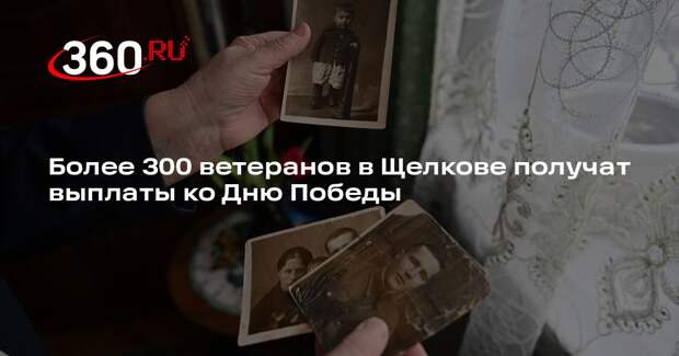 Более 300 ветеранов в Щелкове получат выплаты ко Дню Победы