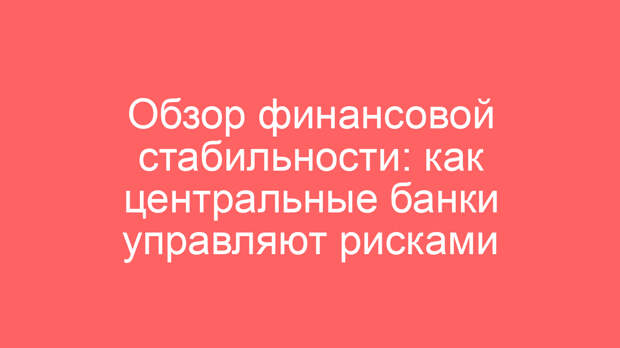 Обзор финансовой стабильности: как центральные банки управляют рисками