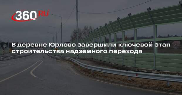 В деревне Юрлово завершили ключевой этап строительства надземного перехода