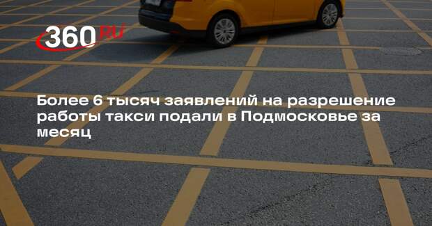 Более 6 тысяч заявлений на разрешение работы такси подали в Подмосковье за месяц