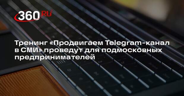Тренинг «Продвигаем Telegram-канал в СМИ» проведут для подмосковных предпринимателей