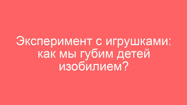 Эксперимент с игрушками: как мы губим детей изобилием?