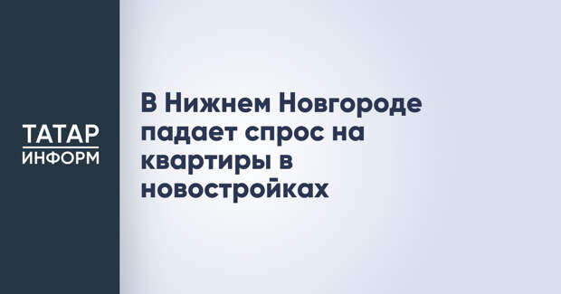 В Нижнем Новгороде падает спрос на квартиры в новостройках