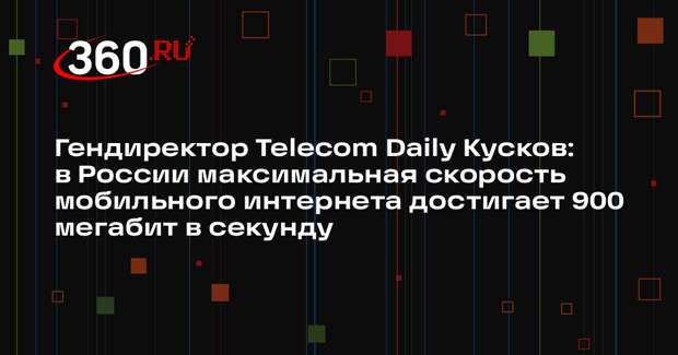 Гендиректор Telecom Daily Кусков: в России максимальная скорость мобильного интернета достигает 900 мегабит в секунду
