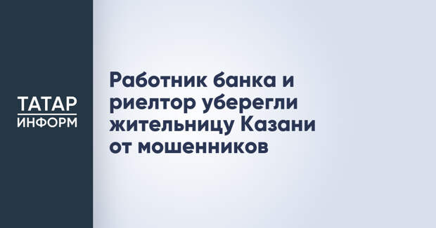 Работник банка и риелтор уберегли жительницу Казани от мошенников