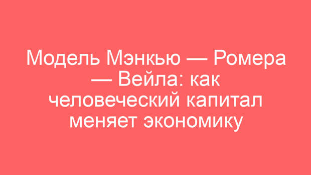 Модель Мэнкью — Ромера — Вейла: как человеческий капитал меняет экономику