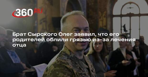 Брат Сырского Олег заявил, что его родителей облили грязью из-за лечения отца