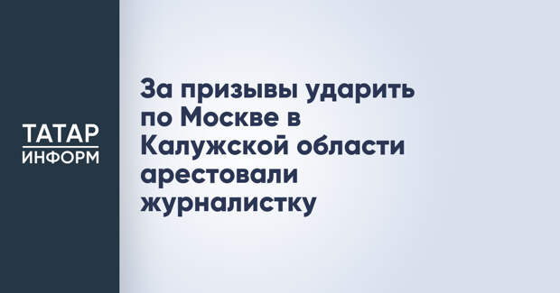 За призывы ударить по Москве в Калужской области арестовали журналистку