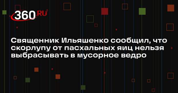 Священник Ильяшенко сообщил, что скорлупу от пасхальных яиц нельзя выбрасывать в мусорное ведро