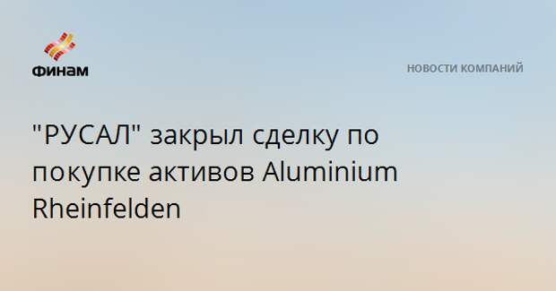 "РУСАЛ" закрыл сделку по покупке активов Aluminium Rheinfelden