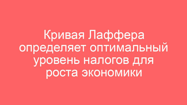 Кривая Лаффера определяет оптимальный уровень налогов для роста экономики