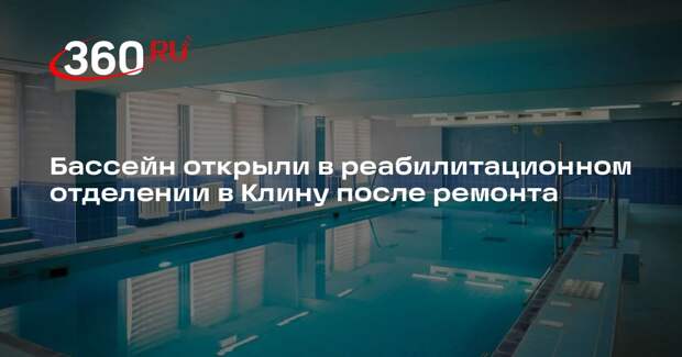 Бассейн открыли в реабилитационном отделении в Клину после ремонта