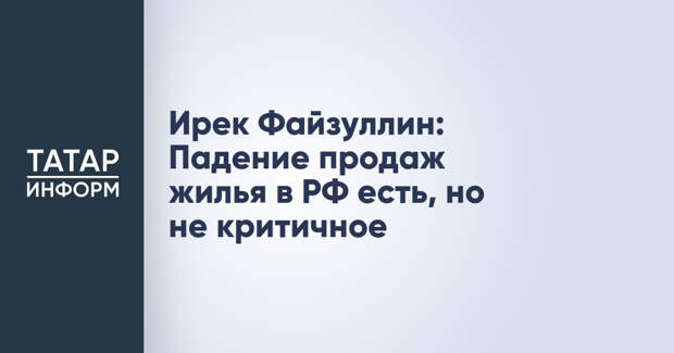 Ирек Файзуллин: Падение продаж жилья в РФ есть, но не критичное