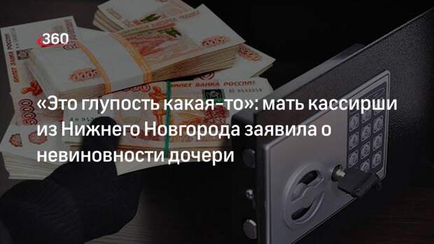 Мать подозреваемой в краже 23 млн кассирши из Нижнего Новгорода не поверила в вину дочери