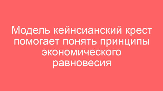 Модель кейнсианский крест помогает понять принципы экономического равновесия