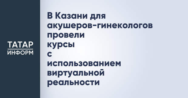 В Казани для акушеров-гинекологов провели курсы с использованием виртуальной реальности