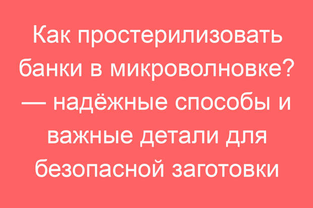 Как простерилизовать банки в микроволновке? — надёжные способы и важные детали для безопасной заготовки