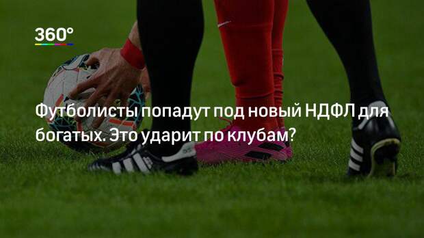 Футболисты попадут под новый НДФЛ для богатых. Это ударит по клубам?