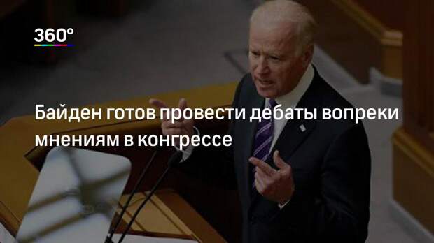 Байден готов провести дебаты вопреки мнениям в конгрессе