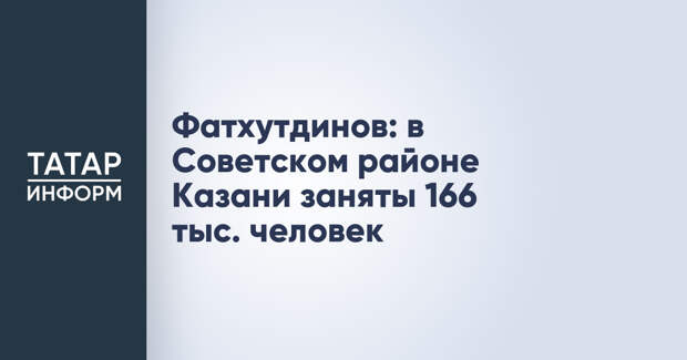 Фатхутдинов: в Советском районе Казани заняты 166 тыс. человек