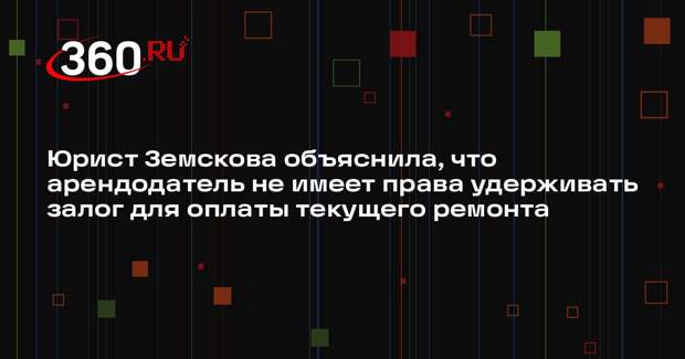 Юрист Земскова объяснила, что арендодатель не имеет права удерживать залог для оплаты текущего ремонта