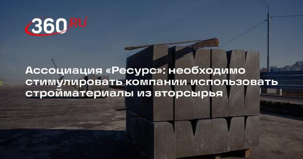 Ассоциация «Ресурс»: необходимо стимулировать компании использовать стройматериалы из вторсырья