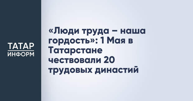 «Люди труда – наша гордость»: 1 Мая в Татарстане чествовали 20 трудовых династий