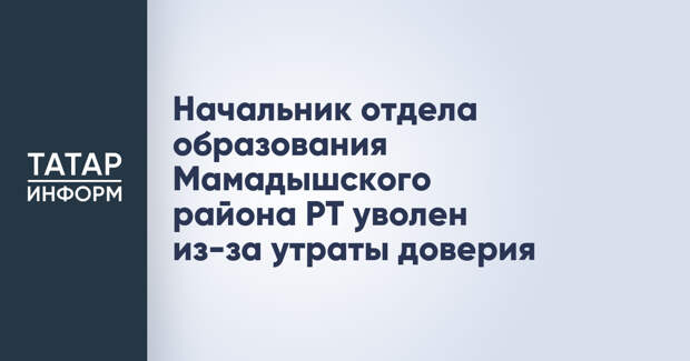 Начальник отдела образования Мамадышского района РТ уволен из-за утраты доверия