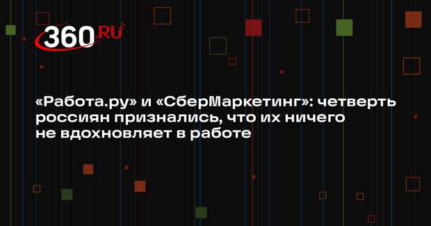 «Работа.ру» и «СберМаркетинг»: четверть россиян признались, что их ничего не вдохновляет в работе