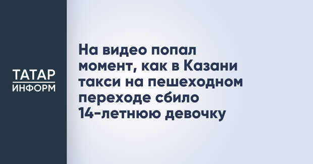 На видео попал момент, как в Казани такси на пешеходном переходе сбило 14-летнюю девочку
