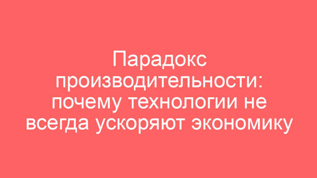 Парадокс производительности: почему технологии не всегда ускоряют экономику
