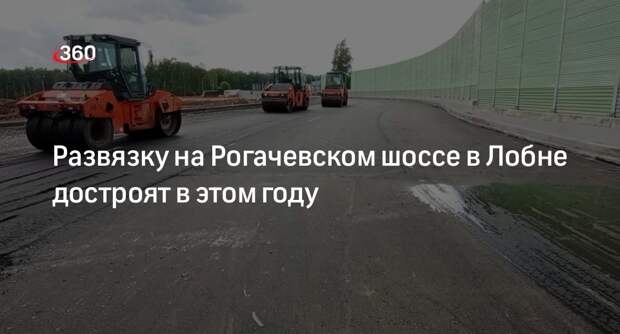 Развязку на Рогачевском шоссе в Лобне достроят в этом году