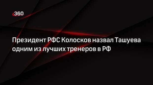 Президент РФС Колосков назвал Ташуева одним из лучших тренеров в РФ
