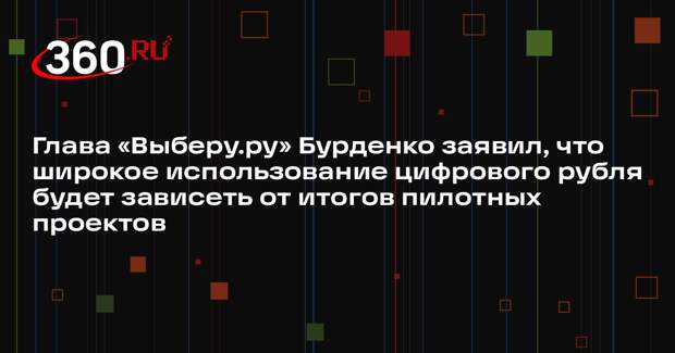 Глава «Выберу.ру» Бурденко заявил, что широкое использование цифрового рубля будет зависеть от итогов пилотных проектов