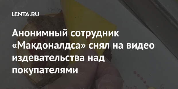 Анонимный сотрудник «Макдоналдса» снял на видео издевательства над покупателями