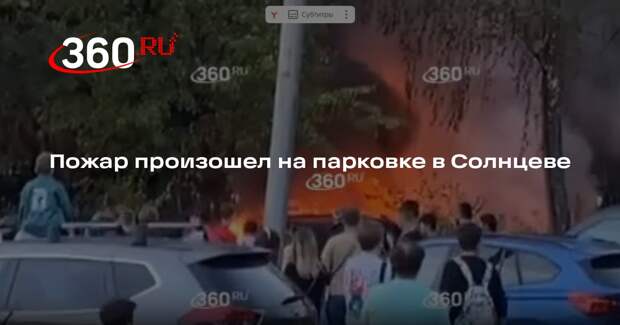 Видео 360.ru: на парковке в Солнцеве произошел пожар