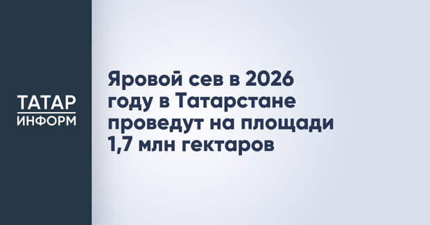 Яровой сев в 2026 году в Татарстане проведут на площади 1,7 млн гектаров